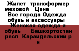 Жилет- трансформер меховой › Цена ­ 15 900 - Все города Одежда, обувь и аксессуары » Женская одежда и обувь   . Башкортостан респ.,Караидельский р-н